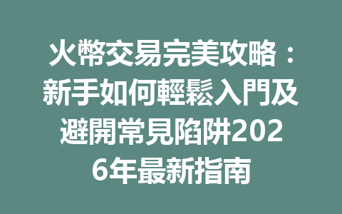 火幣交易完美攻略：新手如何輕鬆入門及避開常見陷阱2026年最新指南 一