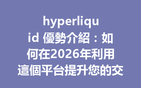 hyperliquid 優勢介紹：如何在2026年利用這個平台提升您的交易體驗 一