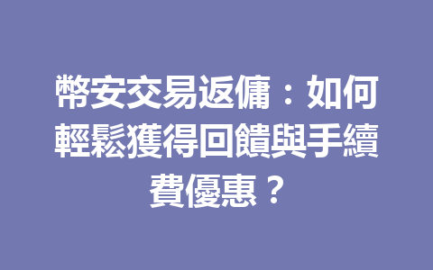 幣安交易返傭：如何輕鬆獲得回饋與手續費優惠？ 一