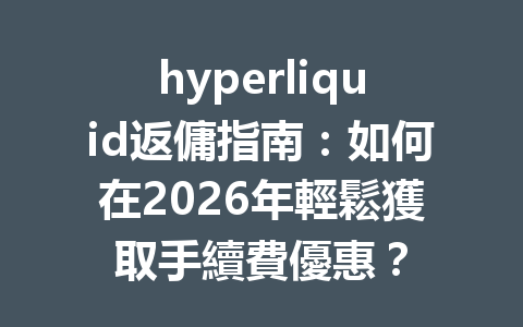 hyperliquid返傭指南：如何在2026年輕鬆獲取手續費優惠？ 一