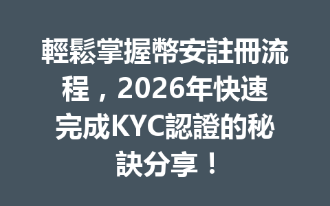 輕鬆掌握幣安註冊流程,2026年快速完成KYC認證的秘訣分享! 一