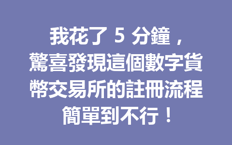 我花了 5 分鐘，驚喜發現這個數字貨幣交易所的註冊流程簡單到不行！ 一
