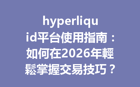 hyperliquid平台使用指南：如何在2026年輕鬆掌握交易技巧？ 一