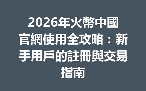 2026年火幣中國官網使用全攻略：新手用戶的註冊與交易指南 一