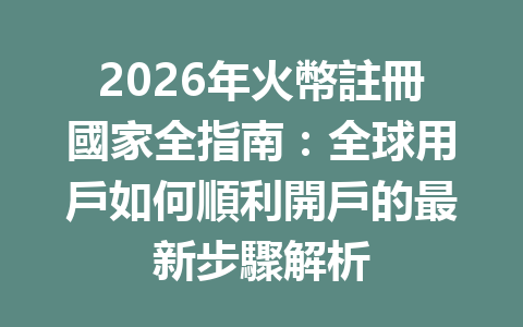 2026年火幣註冊國家全指南：全球用戶如何順利開戶的最新步驟解析 一