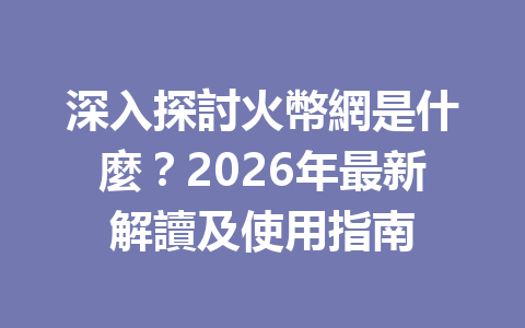 深入探討火幣網是什麼？2026年最新解讀及使用指南 一