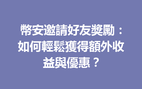幣安邀請好友獎勵：如何輕鬆獲得額外收益與優惠？ 一