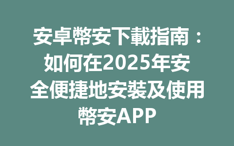 安卓幣安下載指南：如何在2025年安全便捷地安裝及使用幣安APP 一