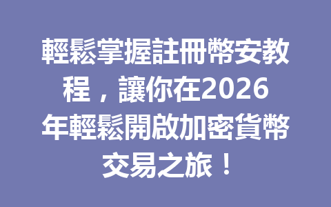 輕鬆掌握註冊幣安教程，讓你在2026年輕鬆開啟加密貨幣交易之旅！ 一