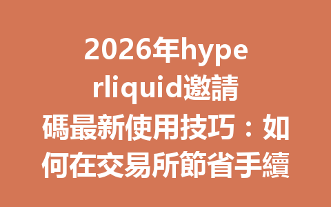 2026年hyperliquid邀請碼最新使用技巧：如何在交易所節省手續費与獲得獨家優惠 一