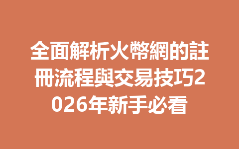 全面解析火幣網的註冊流程與交易技巧2026年新手必看 一