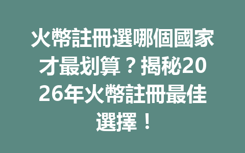 火幣註冊選哪個國家才最划算？揭秘2026年火幣註冊最佳選擇！ 一