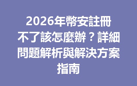 2026年幣安註冊不了該怎麼辦？詳細問題解析與解決方案指南 一
