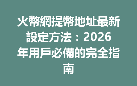 火幣網提幣地址最新設定方法：2026年用戶必備的完全指南 一