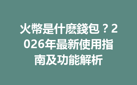 火幣是什麽錢包？2026年最新使用指南及功能解析 一