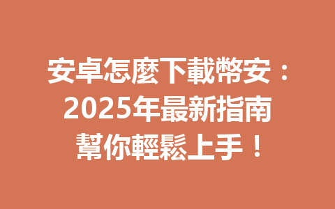 安卓怎麼下載幣安：2025年最新指南幫你輕鬆上手！ 一