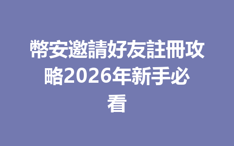 幣安邀請好友註冊攻略2026年新手必看 一