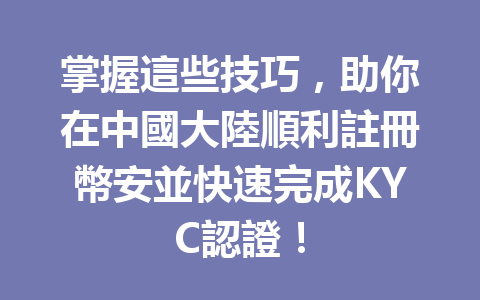 掌握這些技巧，助你在中國大陸順利註冊幣安並快速完成KYC認證！ 一