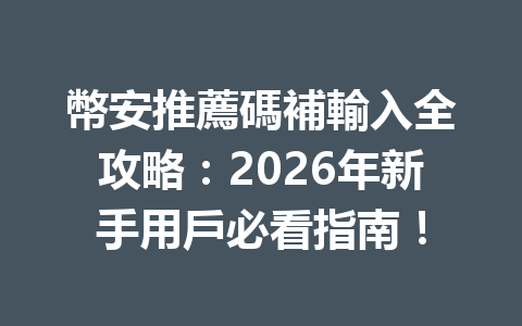 幣安推薦碼補輸入全攻略：2026年新手用戶必看指南！ 一