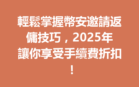 輕鬆掌握幣安邀請返傭技巧，2025年讓你享受手續費折扣！ 一