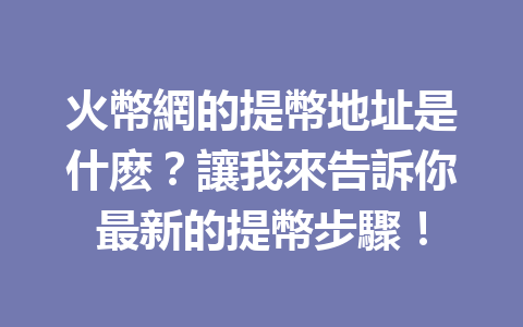 火幣網的提幣地址是什麽？讓我來告訴你最新的提幣步驟！ 一