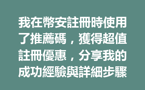 我在幣安註冊時使用了推薦碼,獲得超值註冊優惠,分享我的成功經驗與詳細步驟! 一