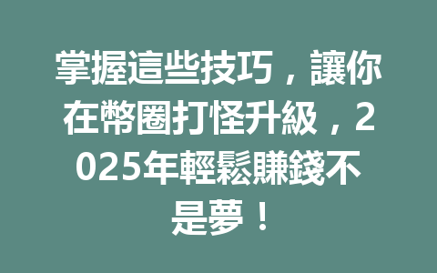 掌握這些技巧，讓你在幣圈打怪升級，2025年輕鬆賺錢不是夢！ 一