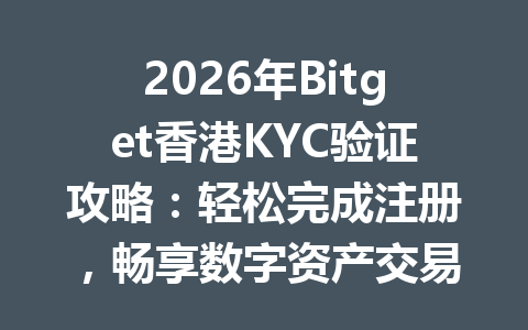 2026年Bitget香港KYC验证攻略：轻松完成注册，畅享数字资产交易的最新秘诀 一
