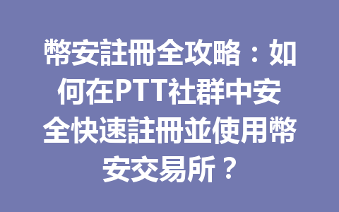 幣安註冊全攻略：如何在PTT社群中安全快速註冊並使用幣安交易所？ 一