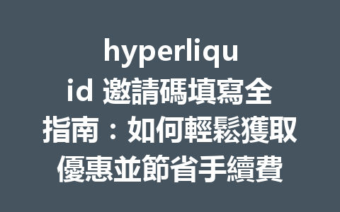 hyperliquid 邀請碼填寫全指南：如何輕鬆獲取優惠並節省手續費 一