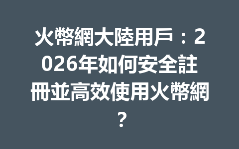 火幣網大陸用戶：2026年如何安全註冊並高效使用火幣網？ 一