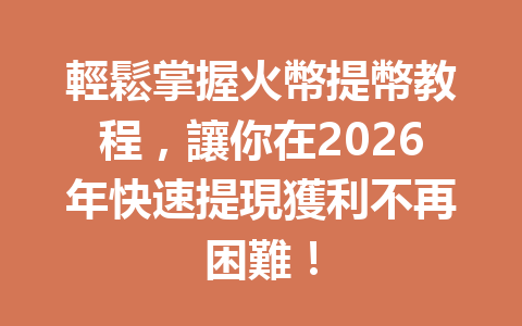 輕鬆掌握火幣提幣教程,讓你在2026年快速提現獲利不再困難! 一