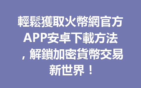輕鬆獲取火幣網官方APP安卓下載方法，解鎖加密貨幣交易新世界！ 一