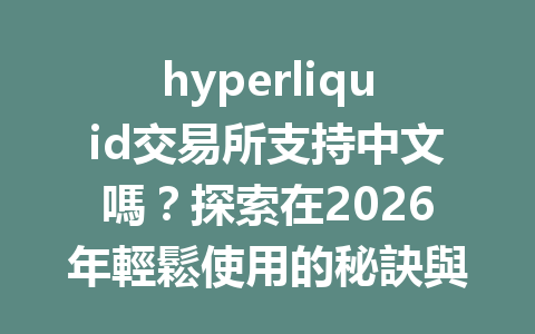 hyperliquid交易所支持中文嗎？探索在2026年輕鬆使用的秘訣與技巧 一