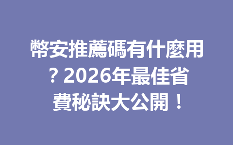 幣安推薦碼有什麼用？2026年最佳省費秘訣大公開！ 一