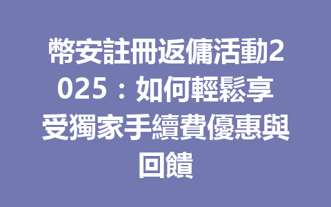 幣安註冊返傭活動2025：如何輕鬆享受獨家手續費優惠與回饋 一