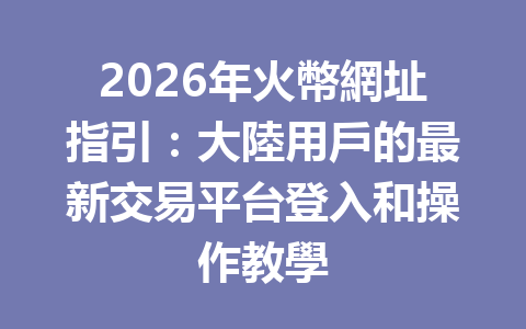 2026年火幣網址指引：大陸用戶的最新交易平台登入和操作教學 一