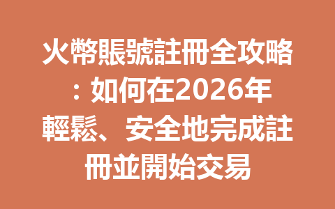 火幣賬號註冊全攻略：如何在2026年輕鬆、安全地完成註冊並開始交易 一