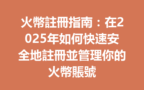 火幣註冊指南：在2025年如何快速安全地註冊並管理你的火幣賬號 一