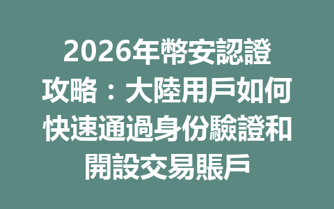 2026年幣安認證攻略：大陸用戶如何快速通過身份驗證和開設交易賬戶 一