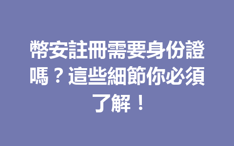 幣安註冊需要身份證嗎？這些細節你必須了解！ 一