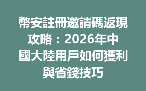 幣安註冊邀請碼返現攻略：2026年中國大陸用戶如何獲利與省錢技巧 一