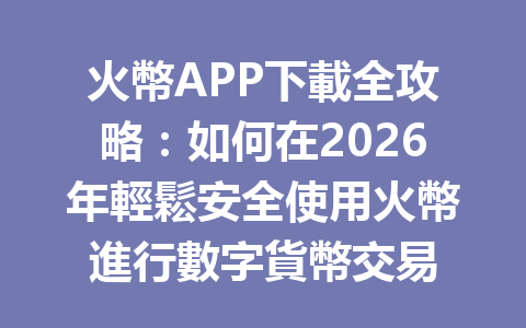 火幣APP下載全攻略：如何在2026年輕鬆安全使用火幣進行數字貨幣交易 一