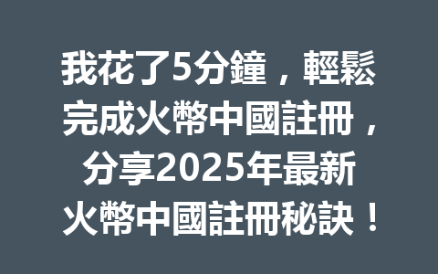 我花了5分鐘，輕鬆完成火幣中國註冊，分享2025年最新火幣中國註冊秘訣！ 一