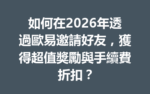 如何在2026年透過歐易邀請好友，獲得超值獎勵與手續費折扣？ 一