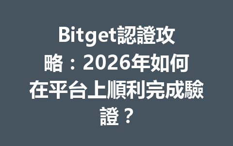 Bitget認證攻略：2026年如何在平台上順利完成驗證？ 一