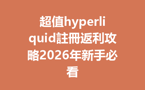 超值hyperliquid註冊返利攻略2026年新手必看 一