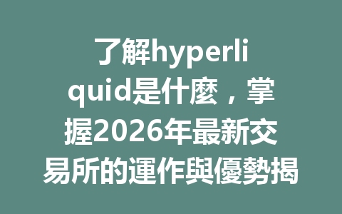 了解hyperliquid是什麼，掌握2026年最新交易所的運作與優勢揭秘！ 一