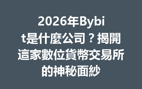 2026年Bybit是什麼公司？揭開這家數位貨幣交易所的神秘面紗 一