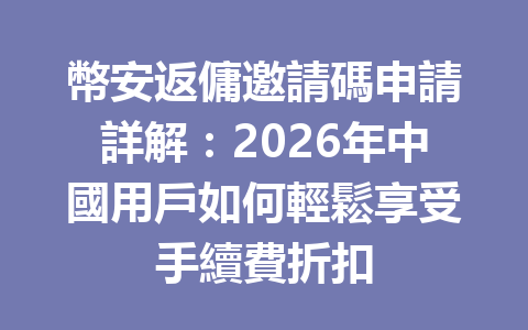 幣安返傭邀請碼申請詳解:2026年中國用戶如何輕鬆享受手續費折扣 一